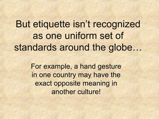 But etiquette isn’t recognized
as one uniform set of
standards around the globe…
For example, a hand gesture
in one country may have the
exact opposite meaning in
another culture!

 
