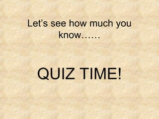 Let’s see how much you
know……

QUIZ TIME!

 