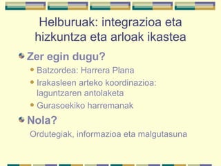 Helburuak: integrazioa eta hizkuntza eta arloak ikastea Zer egin dugu?   Batzordea: Harrera Plana Irakasleen arteko koordinazioa: laguntzaren antolaketa Gurasoekiko harremanak Nola? Ordutegiak, informazioa eta malgutasuna 