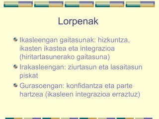 Lorpenak  Ikasleengan gaitasunak: hizkuntza, ikasten ikastea eta integrazioa (hiritartasunerako gaitasuna) Irakasleengan: ziurtasun eta lasaitasun piskat Gurasoengan: konfidantza eta parte hartzea (ikasleen integrazioa erraztuz) 