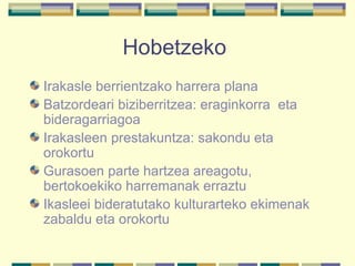 Hobetzeko  Irakasle berrientzako harrera plana Batzordeari biziberritzea: eraginkorra  eta bideragarriagoa Irakasleen prestakuntza: sakondu eta orokortu Gurasoen parte hartzea areagotu, bertokoekiko harremanak erraztu Ikasleei bideratutako kulturarteko ekimenak zabaldu eta orokortu  