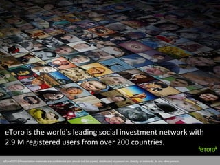 eToro©2011 Presentation materials are confidential and should not be copied, distributed or passed on, directly or indirectly, to any other person.
eToro is the world's leading social investment network with
2.9 M registered users from over 200 countries.
eToro©2013 Presentation materials are confidential and should not be copied, distributed or passed on, directly or indirectly, to any other person.
 