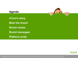 eToro©2012 Presentation materials are confidential and should not be copied, distributed or passed on, directly or indirectly, to any other person.eToro©2013 Presentation materials are confidential and should not be copied, distributed or passed on, directly or indirectly, to any other person.
eToro's story
Meet the brand
Brand values
Brand messages
Platform pride
Agenda
 