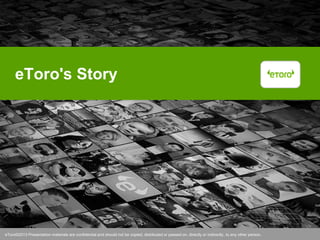 eToro©2012 Presentation materials are confidential and should not be copied, distributed or passed on, directly or indirectly, to any other person.eToro©2013 Presentation materials are confidential and should not be copied, distributed or passed on, directly or indirectly, to any other person.
eToro's Story
 