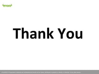 eToro©2010 Presentation materials are confidential and should not be copied, distributed or passed on, directly or indirectly, to any other person.
Thank You
eToro©2013 Presentation materials are confidential and should not be copied, distributed or passed on, directly or indirectly, to any other person.
 