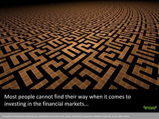 eToro©2011 Presentation materials are confidential and should not be copied, distributed or passed on, directly or indirectly, to any other person.
Most people cannot find their way when it comes to
investing in the financial markets...
eToro©2013 Presentation materials are confidential and should not be copied, distributed or passed on, directly or indirectly, to any other person.
 