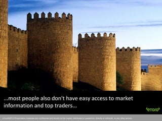 eToro©2011 Presentation materials are confidential and should not be copied, distributed or passed on, directly or indirectly, to any other person.
...most people also don't have easy access to market
information and top traders...
eToro©2013 Presentation materials are confidential and should not be copied, distributed or passed on, directly or indirectly, to any other person.
 