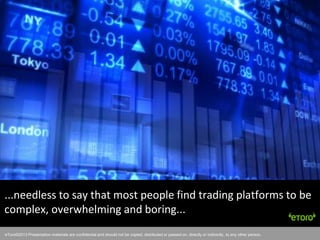 eToro©2011 Presentation materials are confidential and should not be copied, distributed or passed on, directly or indirectly, to any other person.
...needless to say that most people find trading platforms to be
complex, overwhelming and boring...
eToro©2013 Presentation materials are confidential and should not be copied, distributed or passed on, directly or indirectly, to any other person.
 