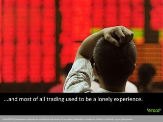 eToro©2011 Presentation materials are confidential and should not be copied, distributed or passed on, directly or indirectly, to any other person.
...and most of all trading used to be a lonely experience.
eToro©2013 Presentation materials are confidential and should not be copied, distributed or passed on, directly or indirectly, to any other person.
 
