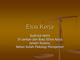 Etos Kerja
Syafrizal Helmi
Di sarikan dari Buku Ethos Kerja
Jansen Sinamo,
Bahan Kuliah Psikologi Manajemen
 