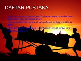 DAFTAR PUSTAKA
• http://www.stan.ac.id/kategori/index/9/page/aspek-aspek-etos-kerja-dan-
faktor-faktor-yang-mempengaruhinya
• http://www.slideshare.net/nurulmuhson/bab-xi-perilaku-terpuji-kerja-
keras
• http://baihaqieducation.blogspot.com/2012/04/akhlak-terpuji-kerja-
keras-tekun-ulet.html
 