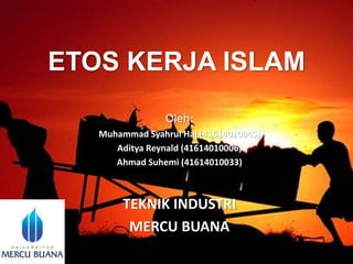 ETOS KERJA ISLAM 
Oleh: 
Muhammad Syahrul Haj (41614010045) 
Aditya Reynald (41614010006) 
Ahmad Suhemi (41614010033) 
TEKNIK INDUSTRI 
MERCU BUANA 
 