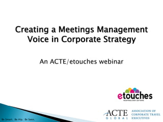 Creating a Meetings Management
             Voice in Corporate Strategy

                             An ACTE/etouches webinar




Be Smart. Be Hip. Be Seen.
 