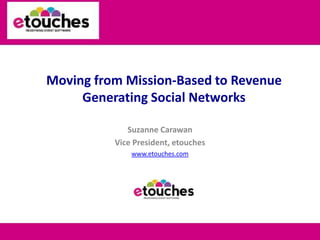 Moving from Mission-Based to Revenue Generating Social Networks Suzanne Carawan Vice President, etouches www.etouches.com 