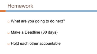 Homework

   What are you going to do next?

   Make a Deadline (30 days)

   Hold each other accountable
 