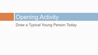 Opening Activity
Draw a Typical Young Person Today
 