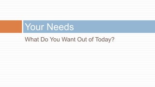 Your Needs
What Do You Want Out of Today?
 