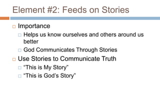 Element #2: Feeds on Stories
   Importance
       Helps us know ourselves and others around us
        better
       God Communicates Through Stories
   Use Stories to Communicate Truth
       “This is My Story”
       “This is God’s Story”
 
