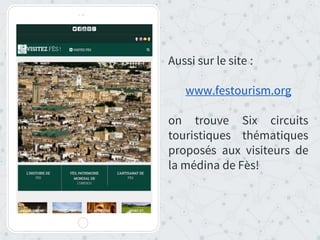 Aussi sur le site :
www.festourism.org
on trouve Six circuits
touristiques thématiques
proposés aux visiteurs de
la médina de Fès!
 