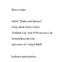 Rene Looper Dutch “Marks and Spencer” Cluny Bank Hotel, Forres TuMinds Ltd. And 4TM-services Ltd. GreaterSpeyside.com and owner of “virtual B&B” Audience participation.... 