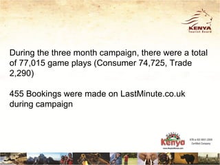 During the three month campaign, there were a total
of 77,015 game plays (Consumer 74,725, Trade
2,290)

455 Bookings were made on LastMinute.co.uk
during campaign
 