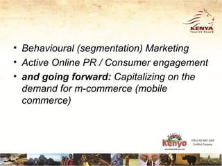 • Behavioural (segmentation) Marketing
• Active Online PR / Consumer engagement
• and going forward: Capitalizing on the
  demand for m-commerce (mobile
  commerce)
 