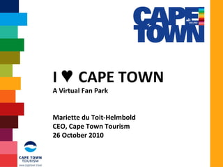 I CAPE TOWN♥
A Virtual Fan Park
Mariette du Toit-Helmbold
CEO, Cape Town Tourism
26 October 2010
 