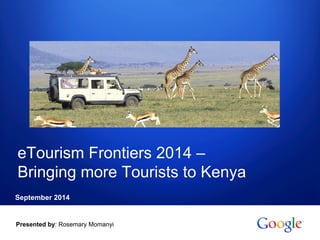 eTourism Frontiers 2014 – 
Bringing more Tourists to Kenya 
September 2014 
Presented by: Rosemary Momanyi 
Google confidential 
 