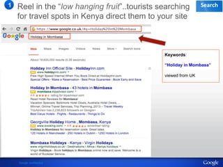 Google confidential 
!"#$%&' 
!!! 
1 Reel in the “low hanging fruit”..tourists searching 
for travel spots in Kenya direct them to your site 
Keywords: 
“Holiday in Mombasa” 
viewed from UK 
 