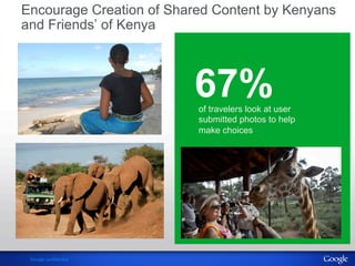 Encourage Creation of Shared Content by Kenyans 
and Friends’ of Kenya 
Google confidential 
67% of travelers look at user 
submitted photos to help 
make choices 
 