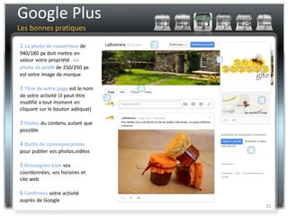 Google Plus
Les bonnes pratiques

1 La photo de couverture de
940/180 px doit mettre en
valeur votre propriété . La
photo de profil de 250/250 px
est votre image de marque

2 Titre de votre page est le nom
de votre activité (il peut-être
modifié a tout moment en
cliquant sur le bouton adéquat)

3 Postez du contenu autant que
possible

4 Outils de communications
pour publier vos photos,vidéos

5 Renseignez bien vos
coordonnées, vos horaires et
site web

6 Confirmez votre activité
auprès de Google
                                   25
 
