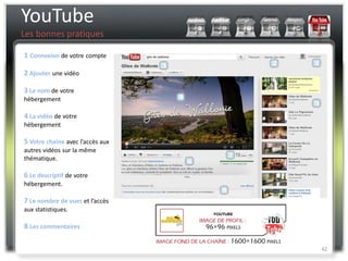 YouTube
Les bonnes pratiques

1 Connexion de votre compte

2 Ajouter une vidéo

3 Le nom de votre
hébergement

4 La vidéo de votre
hébergement

5 Votre chaine avec l’accès aux
autres vidéos sur la même
thématique.

6 Le descriptif de votre
hébergement.

7 Le nombre de vues et l’accès
aux statistiques.

8 Les commentaires

                                  42
 