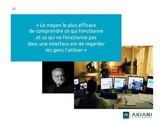 22
« Le moyen le plus efficace
de comprendre ce qui fonctionne
et ce qui ne fonctionne pas
dans une interface est de regarder
les gens l'utiliser »