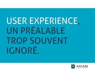 USER EXPERIENCE,
UN PRÉALABLE
TROP SOUVENT
IGNORÉ.