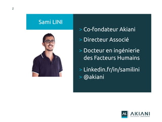 > Co-fondateur Akiani
> Directeur Associé
> Docteur en ingénierie
des Facteurs Humains
> Linkedin.fr/in/samilini
> @akiani
Sami LINI
2