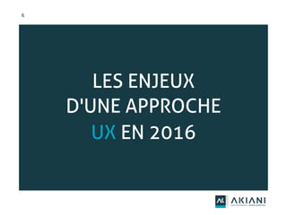 6
LES ENJEUX
D'UNE APPROCHE
UX EN 2016