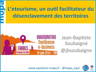 L’etourisme,	
  un	
  ou.l	
  facilitateur	
  du	
  
désenclavement	
  des	
  territoires	
  
Jean-­‐Bap(ste	
  
Soubaigné	
  
@jbsoubaigne	
  
www.aquitaine-­‐mopa.fr	
  -­‐	
  @mopa_aqui	
  
 