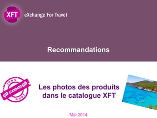 Recommandations
Mai 2014
Les photos des produits
dans le catalogue XFT
1
 
