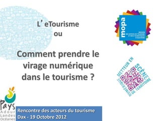 L’eTourisme
            ou

Comment prendre le
 virage numérique
 dans le tourisme ?


Rencontre des acteurs du tourisme
Dax - 19 Octobre 2012
 