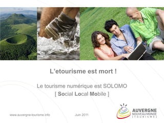L’etourisme est mort !

                 Le tourisme numérique est SOLOMO
                         [ Social Local Mobile ]


www.auvergne-tourisme.info       Juin 2011
 