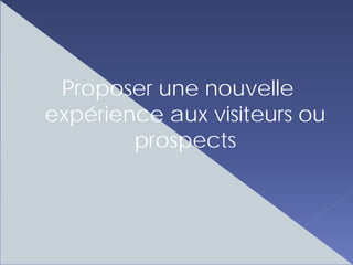 Proposer une nouvelle
expérience aux visiteurs ou
        prospects
 