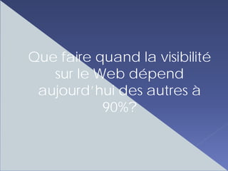 Que faire quand la visibilité
   sur Ie Web dépend
 aujourd’hui des autres à
           90%?
 