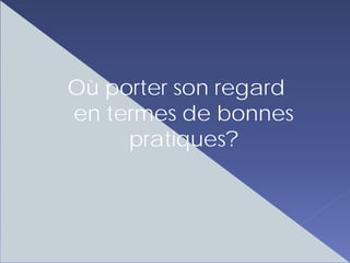 Où porter son regard
en termes de bonnes
     pratiques?
 