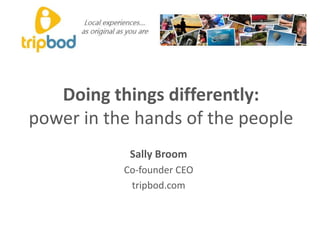 Doing things differently:power in the hands of the people Sally Broom Co-founder CEO tripbod.com 