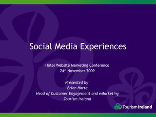 Social Media Experiences Hotel Website Marketing Conference 24 th  November 2009 Presented by  Brian Harte Head of Customer Engagement and eMarketing Tourism Ireland 
