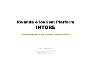 Rwanda eTourism Platform
                INTORE
 “Project Proposal of the National Tourism Platform”




                  Baek Joo Huem
                (rwandahm@gmail.com)
                 RDB, KOICA volunteer
                     ,
 