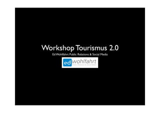 Workshop Tourismus 2.0
   Ed Wohlfahrt Public Relations & Social Media