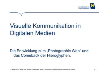 1
Visuelle Kommunikation in
Digitalen Medien
Die Entwicklung zum „Photographic Web“ und
das Comeback der Hieroglyphen.
27. März 2016, Mag.(FH) Roman Zöchlinger, Team E-Tourismus, Niederösterreich-Werbung GmbH
 
