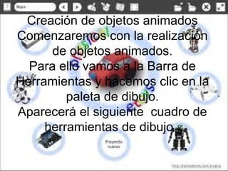 Creación de objetos animados
Comenzaremos con la realización
de objetos animados.
Para ello vamos a la Barra de
Herramientas y hacemos clic en la
paleta de dibujo.
Aparecerá el siguiente cuadro de
herramientas de dibujo .

 
