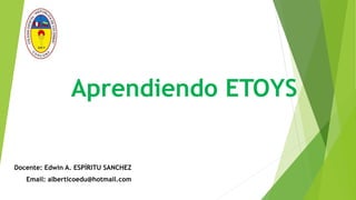 Aprendiendo ETOYS
Docente: Edwin A. ESPÍRITU SANCHEZ
Email: alberticoedu@hotmail.com
 